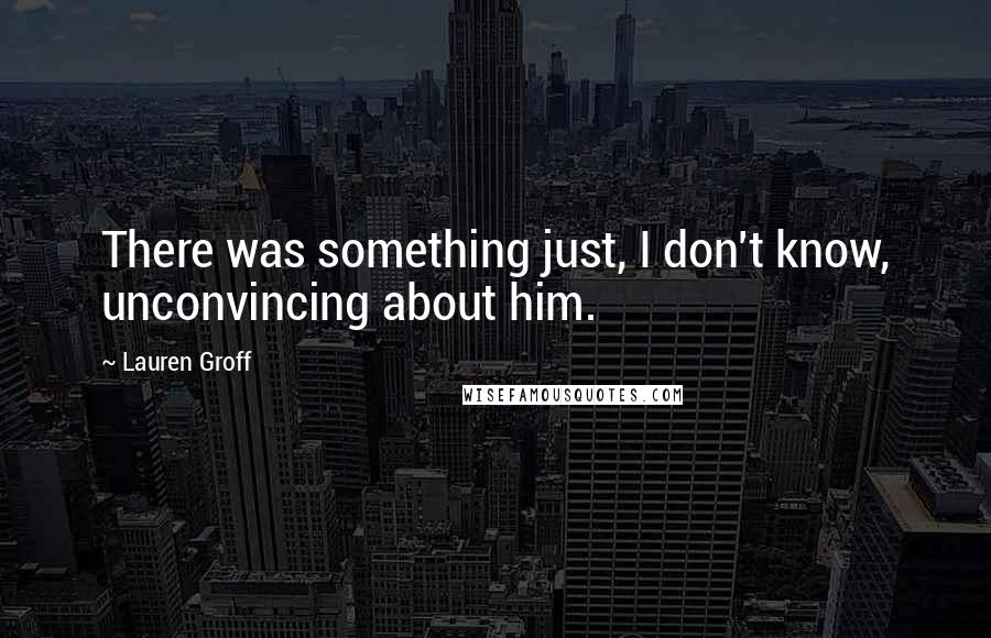 Lauren Groff Quotes: There was something just, I don't know, unconvincing about him.