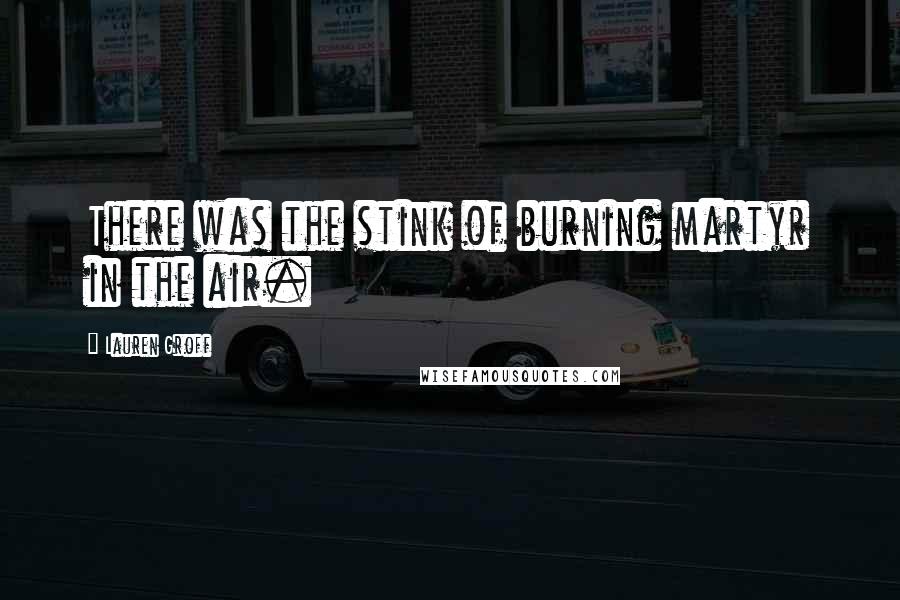 Lauren Groff Quotes: There was the stink of burning martyr in the air.