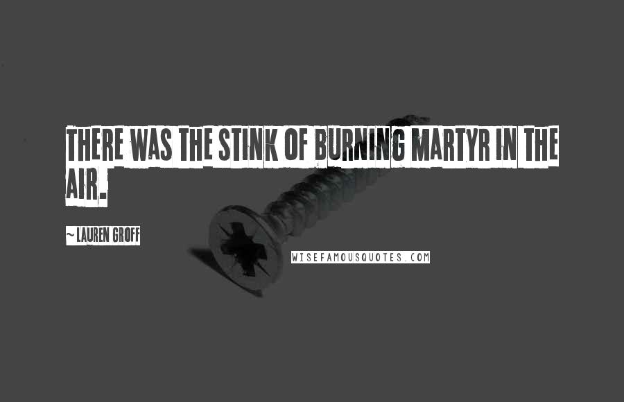 Lauren Groff Quotes: There was the stink of burning martyr in the air.