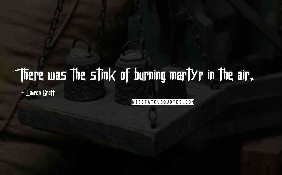 Lauren Groff Quotes: There was the stink of burning martyr in the air.