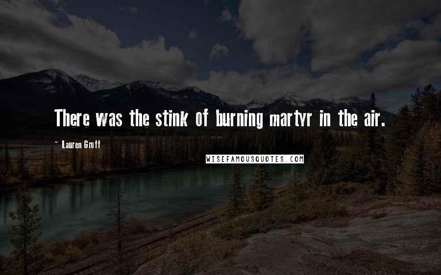 Lauren Groff Quotes: There was the stink of burning martyr in the air.