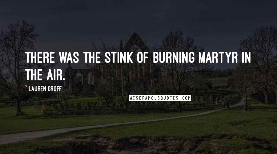 Lauren Groff Quotes: There was the stink of burning martyr in the air.