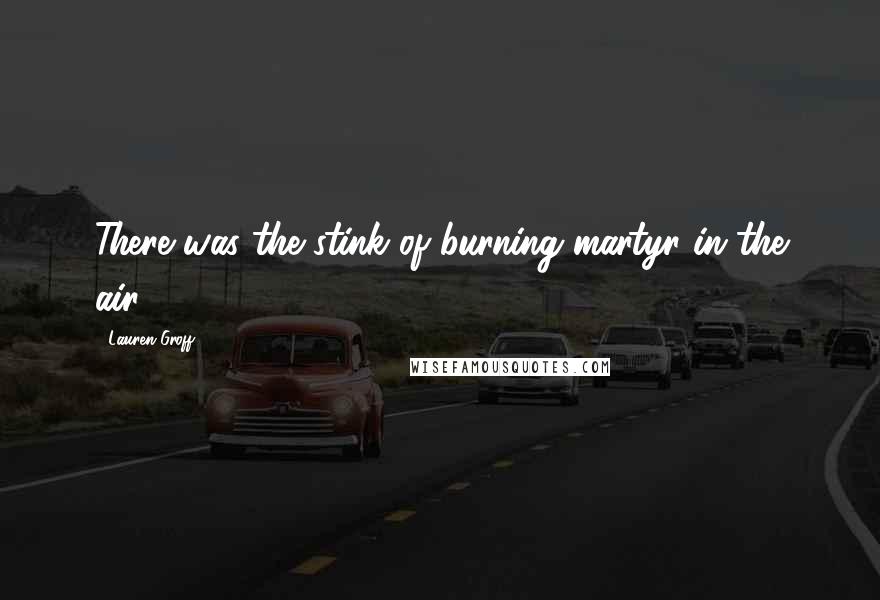 Lauren Groff Quotes: There was the stink of burning martyr in the air.