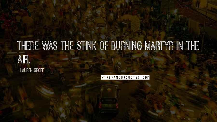 Lauren Groff Quotes: There was the stink of burning martyr in the air.