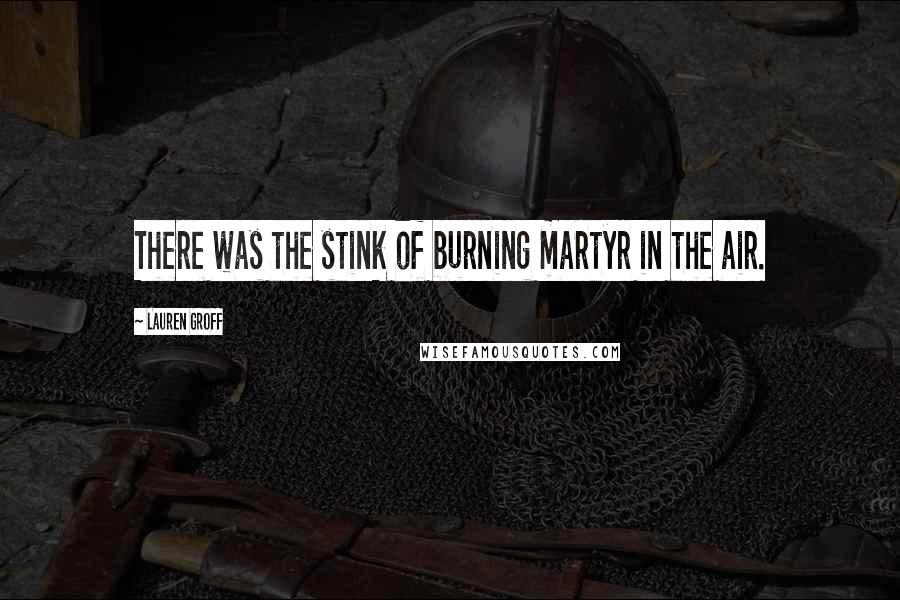 Lauren Groff Quotes: There was the stink of burning martyr in the air.