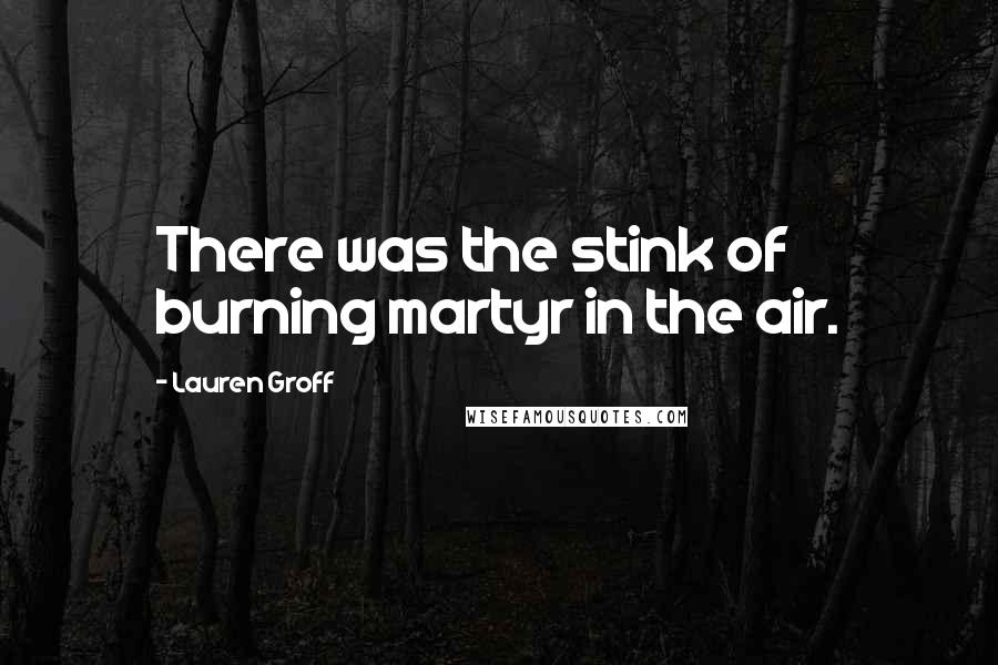 Lauren Groff Quotes: There was the stink of burning martyr in the air.