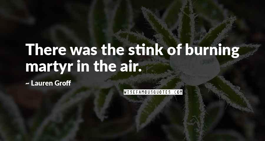 Lauren Groff Quotes: There was the stink of burning martyr in the air.