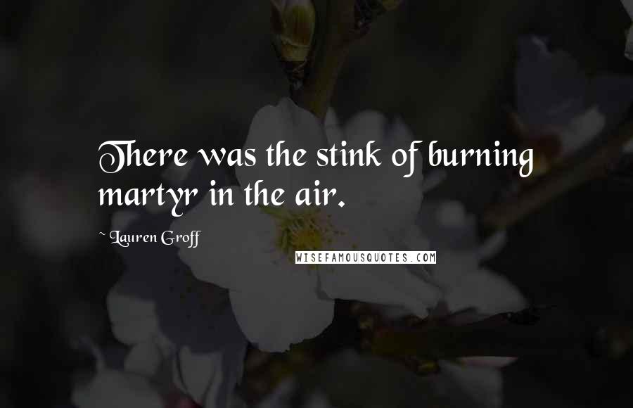 Lauren Groff Quotes: There was the stink of burning martyr in the air.