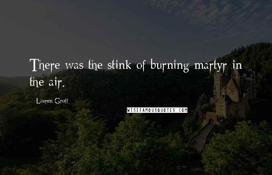 Lauren Groff Quotes: There was the stink of burning martyr in the air.