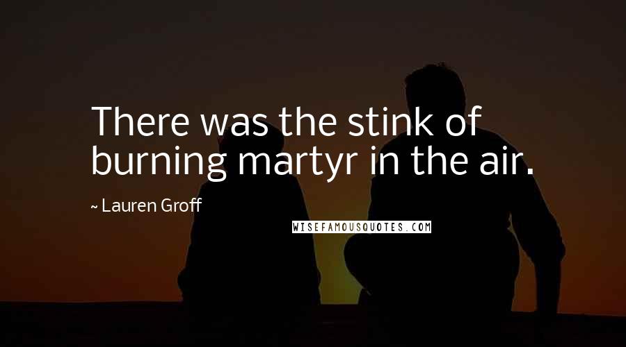 Lauren Groff Quotes: There was the stink of burning martyr in the air.