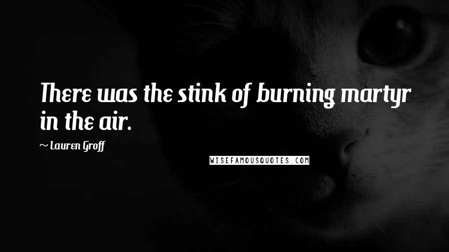 Lauren Groff Quotes: There was the stink of burning martyr in the air.