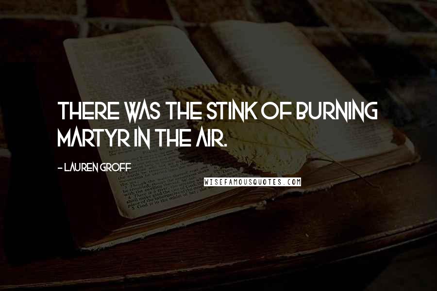 Lauren Groff Quotes: There was the stink of burning martyr in the air.