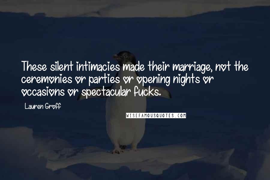 Lauren Groff Quotes: These silent intimacies made their marriage, not the ceremonies or parties or opening nights or occasions or spectacular fucks.