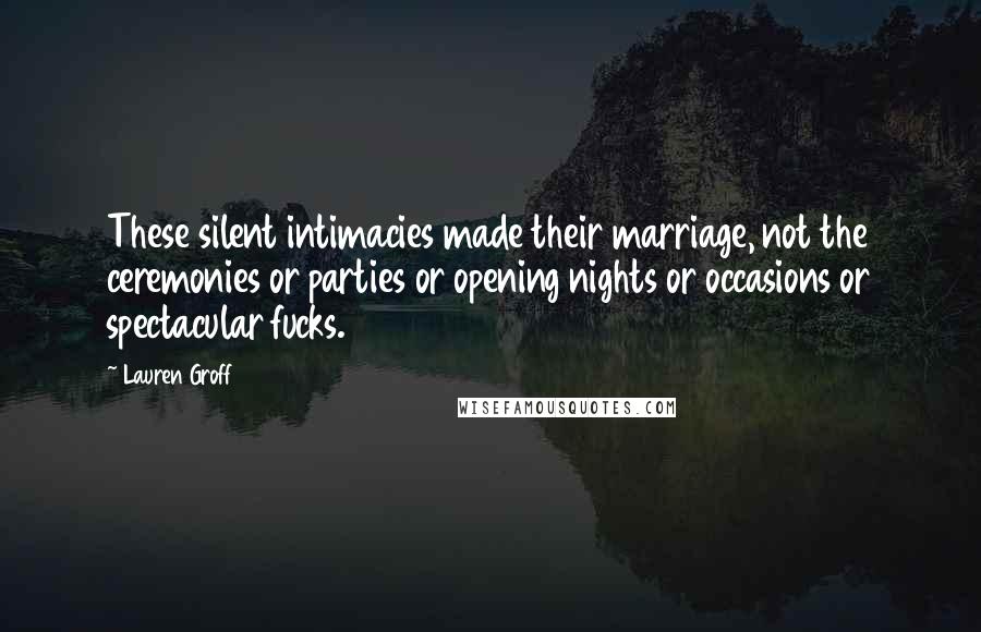 Lauren Groff Quotes: These silent intimacies made their marriage, not the ceremonies or parties or opening nights or occasions or spectacular fucks.