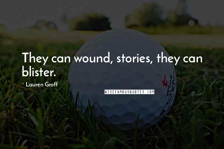 Lauren Groff Quotes: They can wound, stories, they can blister.