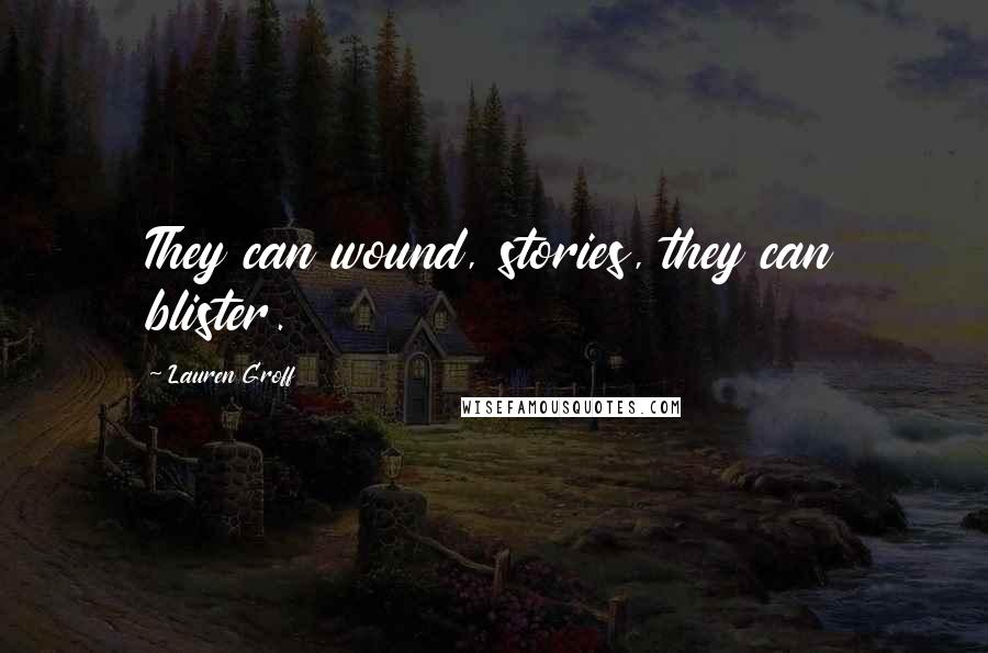 Lauren Groff Quotes: They can wound, stories, they can blister.