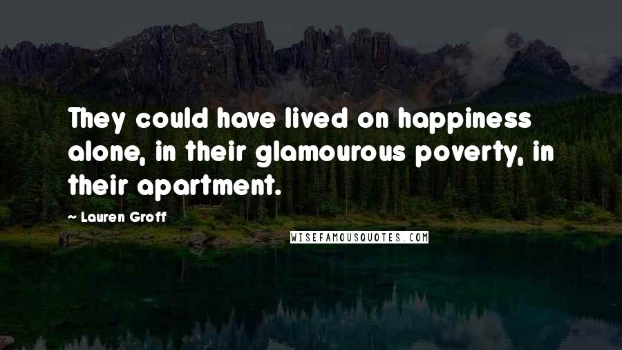 Lauren Groff Quotes: They could have lived on happiness alone, in their glamourous poverty, in their apartment.