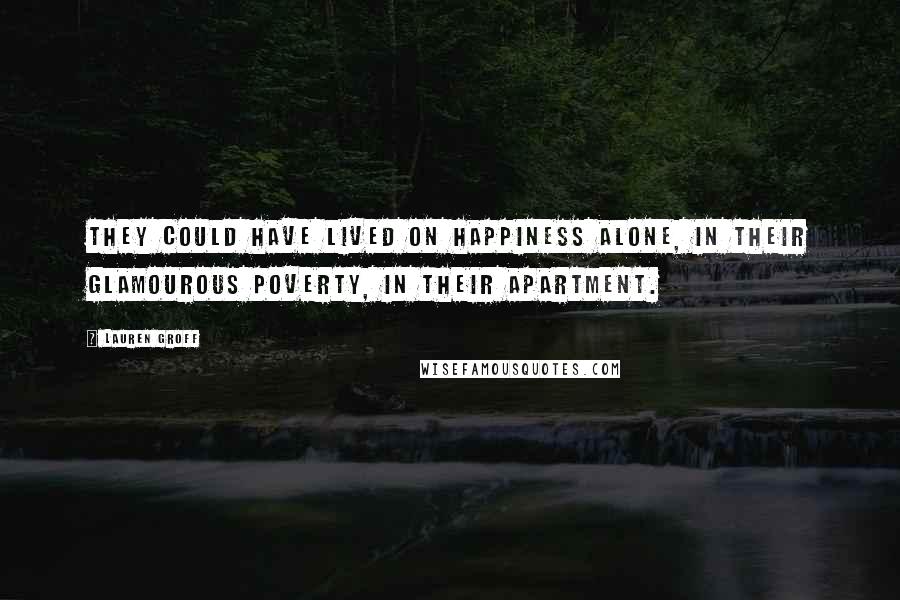 Lauren Groff Quotes: They could have lived on happiness alone, in their glamourous poverty, in their apartment.