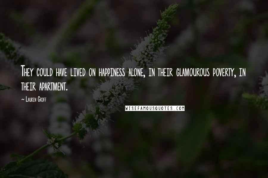 Lauren Groff Quotes: They could have lived on happiness alone, in their glamourous poverty, in their apartment.