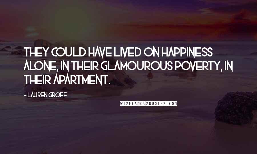 Lauren Groff Quotes: They could have lived on happiness alone, in their glamourous poverty, in their apartment.