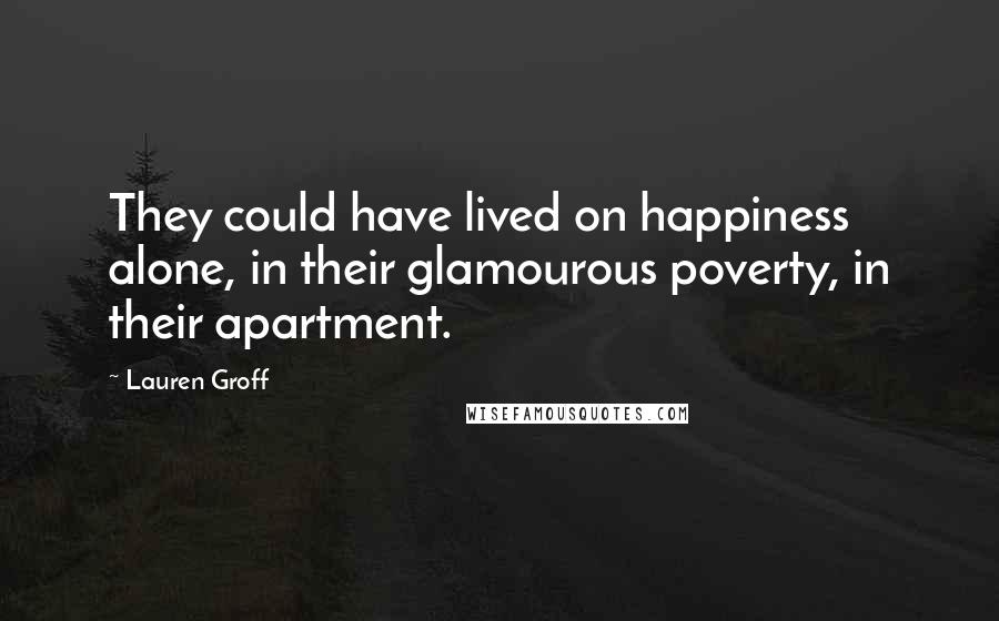 Lauren Groff Quotes: They could have lived on happiness alone, in their glamourous poverty, in their apartment.