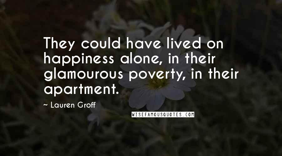 Lauren Groff Quotes: They could have lived on happiness alone, in their glamourous poverty, in their apartment.