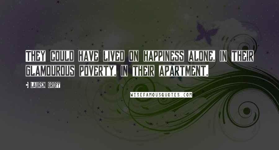 Lauren Groff Quotes: They could have lived on happiness alone, in their glamourous poverty, in their apartment.