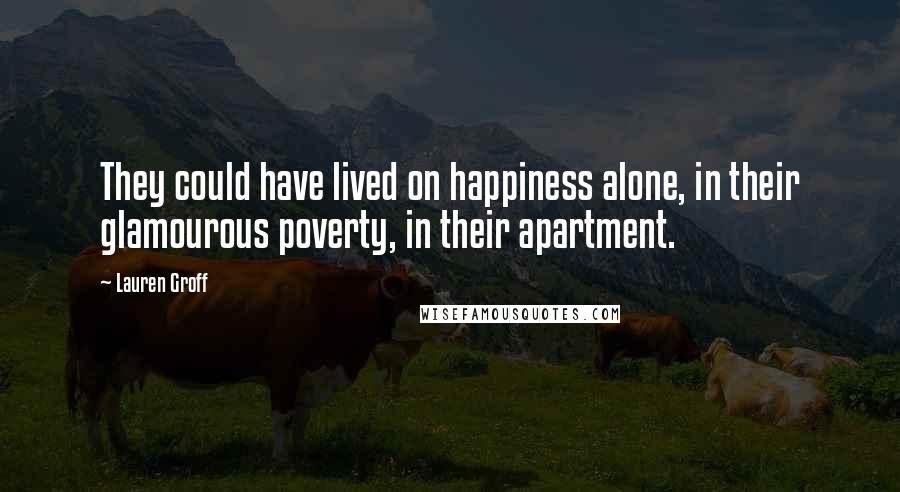 Lauren Groff Quotes: They could have lived on happiness alone, in their glamourous poverty, in their apartment.