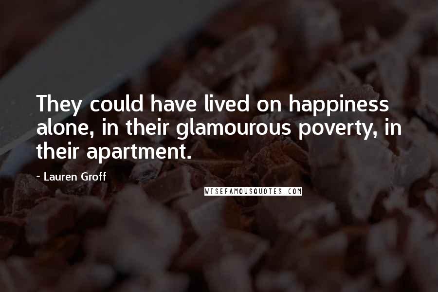 Lauren Groff Quotes: They could have lived on happiness alone, in their glamourous poverty, in their apartment.