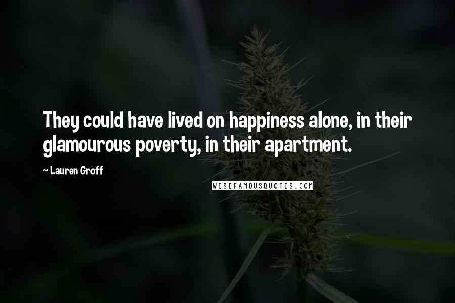 Lauren Groff Quotes: They could have lived on happiness alone, in their glamourous poverty, in their apartment.