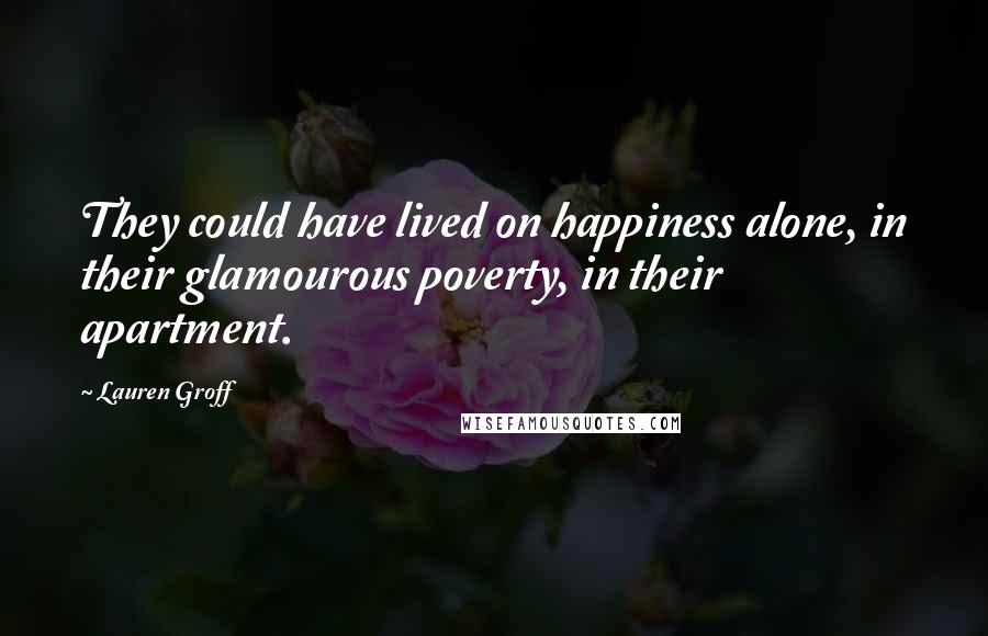 Lauren Groff Quotes: They could have lived on happiness alone, in their glamourous poverty, in their apartment.