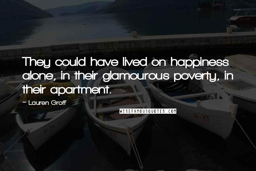 Lauren Groff Quotes: They could have lived on happiness alone, in their glamourous poverty, in their apartment.