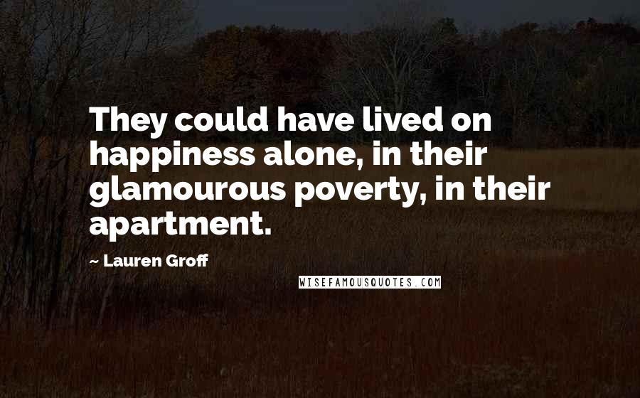 Lauren Groff Quotes: They could have lived on happiness alone, in their glamourous poverty, in their apartment.