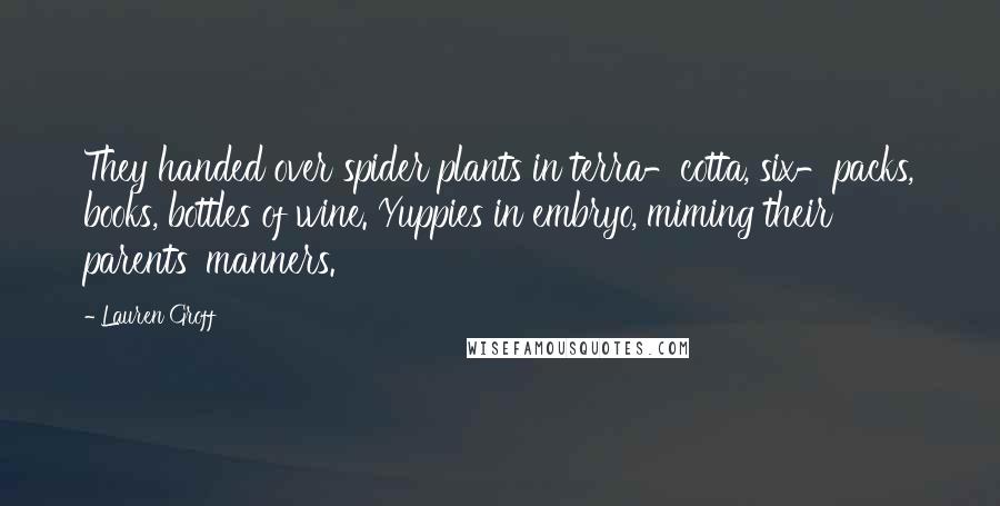 Lauren Groff Quotes: They handed over spider plants in terra-cotta, six-packs, books, bottles of wine. Yuppies in embryo, miming their parents' manners.