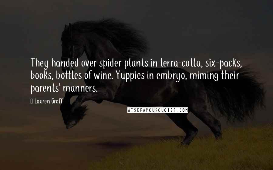 Lauren Groff Quotes: They handed over spider plants in terra-cotta, six-packs, books, bottles of wine. Yuppies in embryo, miming their parents' manners.