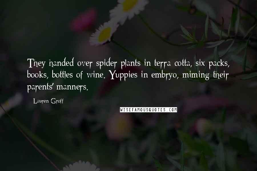 Lauren Groff Quotes: They handed over spider plants in terra-cotta, six-packs, books, bottles of wine. Yuppies in embryo, miming their parents' manners.