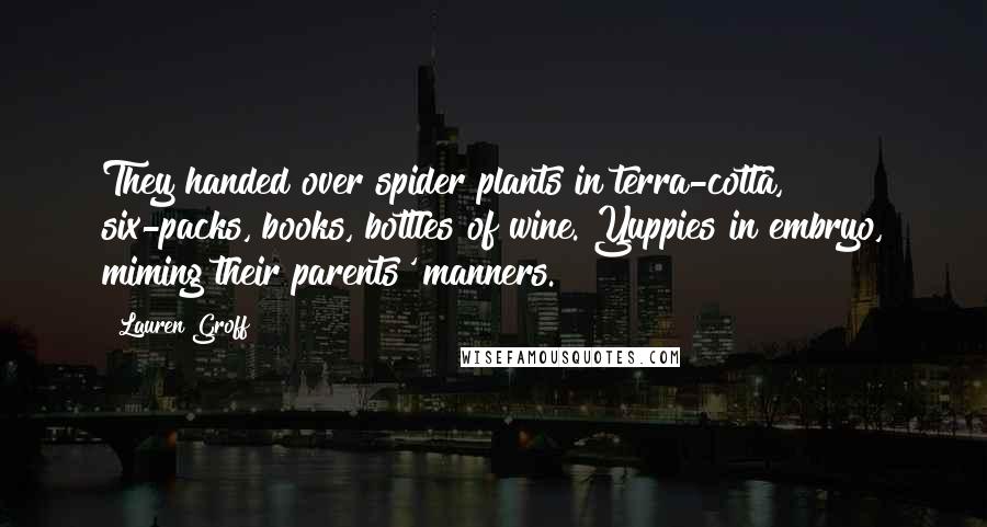Lauren Groff Quotes: They handed over spider plants in terra-cotta, six-packs, books, bottles of wine. Yuppies in embryo, miming their parents' manners.
