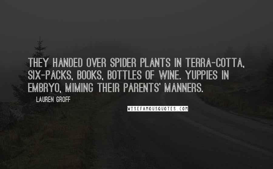 Lauren Groff Quotes: They handed over spider plants in terra-cotta, six-packs, books, bottles of wine. Yuppies in embryo, miming their parents' manners.