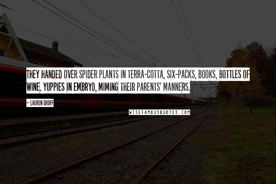 Lauren Groff Quotes: They handed over spider plants in terra-cotta, six-packs, books, bottles of wine. Yuppies in embryo, miming their parents' manners.