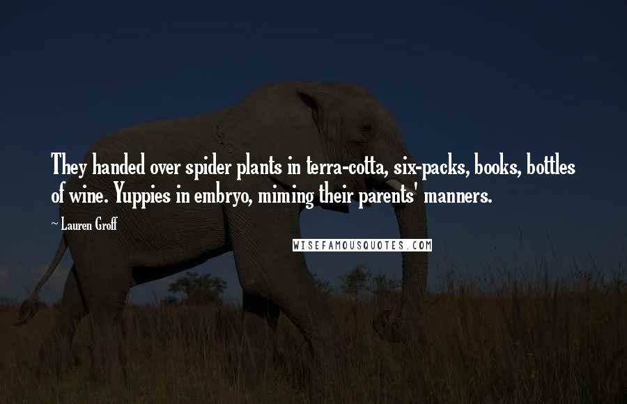 Lauren Groff Quotes: They handed over spider plants in terra-cotta, six-packs, books, bottles of wine. Yuppies in embryo, miming their parents' manners.