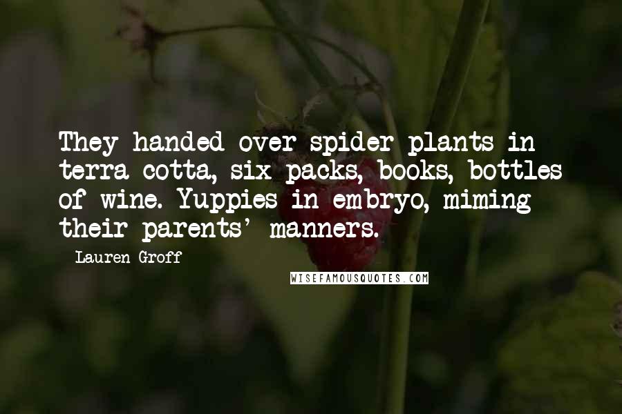 Lauren Groff Quotes: They handed over spider plants in terra-cotta, six-packs, books, bottles of wine. Yuppies in embryo, miming their parents' manners.
