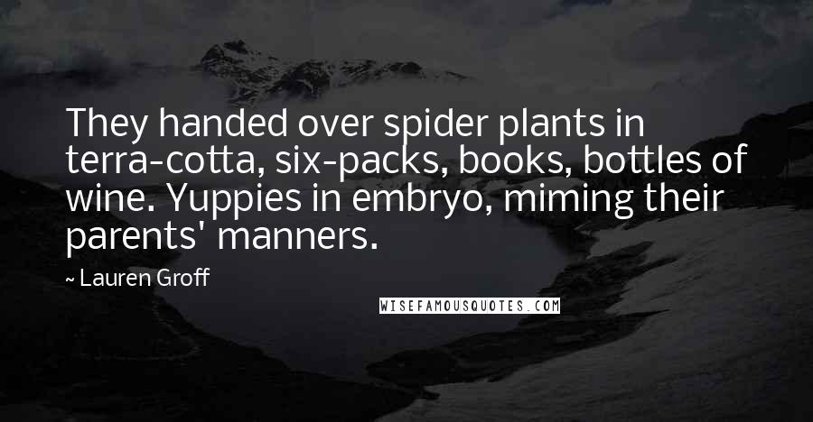 Lauren Groff Quotes: They handed over spider plants in terra-cotta, six-packs, books, bottles of wine. Yuppies in embryo, miming their parents' manners.