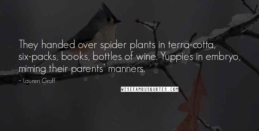 Lauren Groff Quotes: They handed over spider plants in terra-cotta, six-packs, books, bottles of wine. Yuppies in embryo, miming their parents' manners.