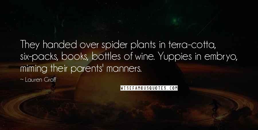 Lauren Groff Quotes: They handed over spider plants in terra-cotta, six-packs, books, bottles of wine. Yuppies in embryo, miming their parents' manners.