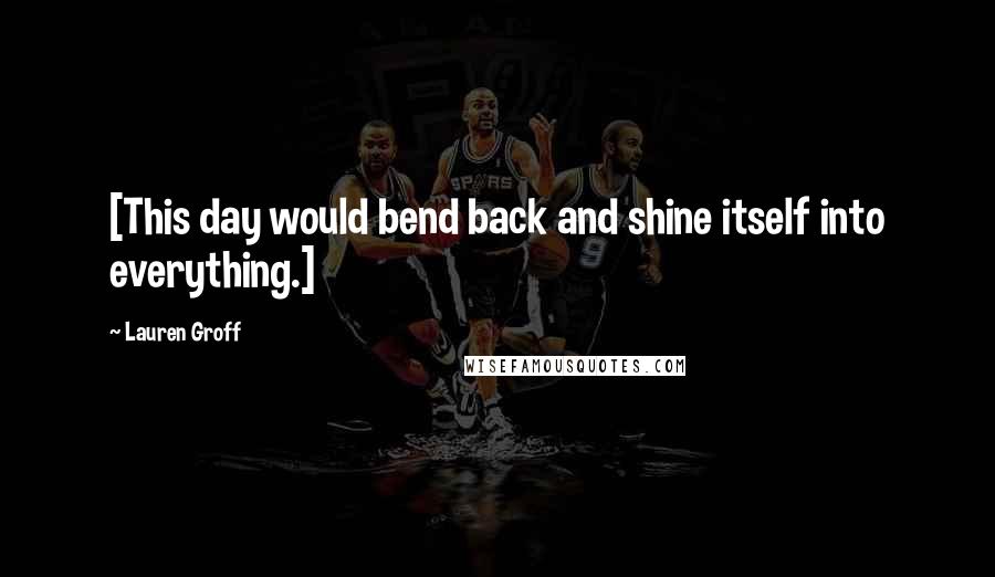 Lauren Groff Quotes: [This day would bend back and shine itself into everything.]