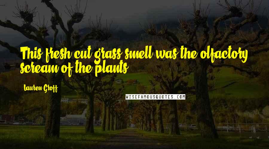 Lauren Groff Quotes: This fresh-cut-grass smell was the olfactory scream of the plants.