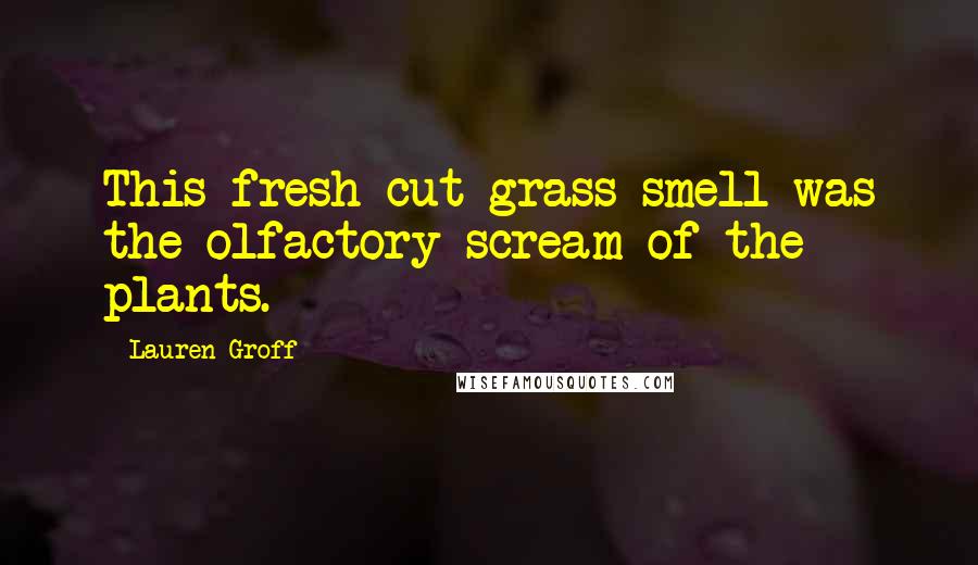 Lauren Groff Quotes: This fresh-cut-grass smell was the olfactory scream of the plants.