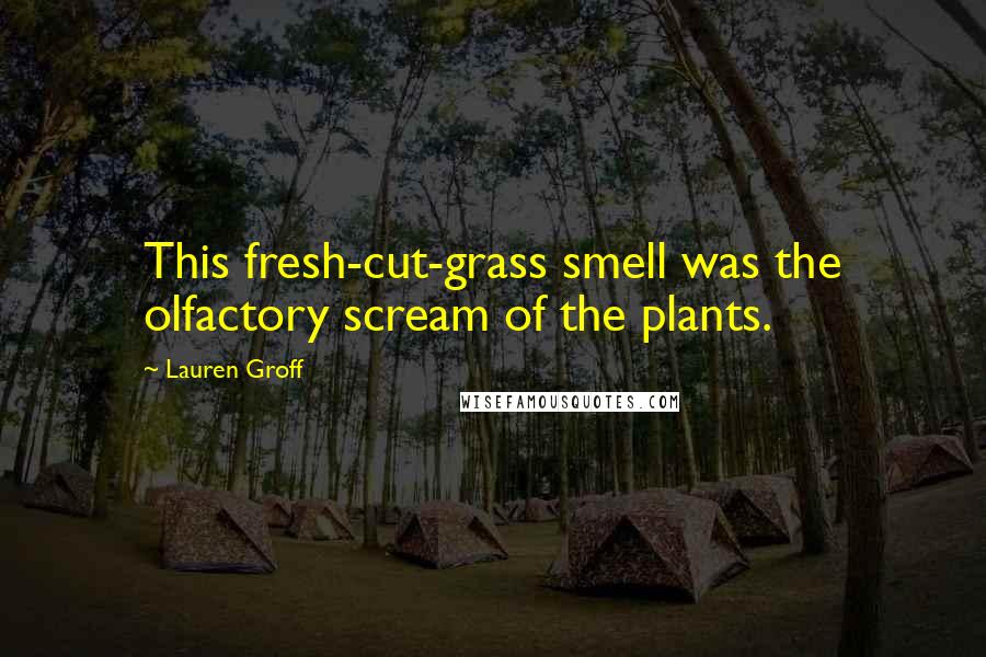 Lauren Groff Quotes: This fresh-cut-grass smell was the olfactory scream of the plants.