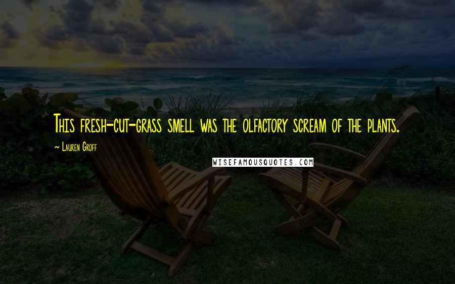 Lauren Groff Quotes: This fresh-cut-grass smell was the olfactory scream of the plants.