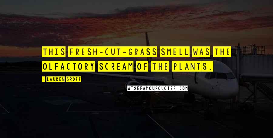 Lauren Groff Quotes: This fresh-cut-grass smell was the olfactory scream of the plants.